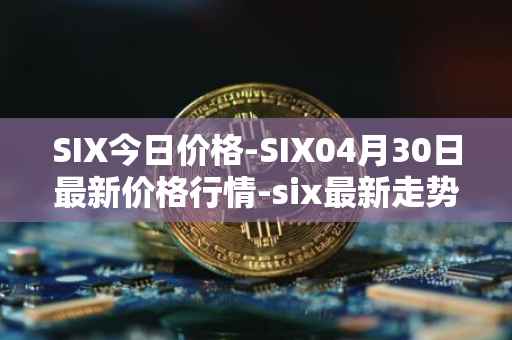 SIX今日价格-SIX04月30日最新价格行情-six最新走势消息
