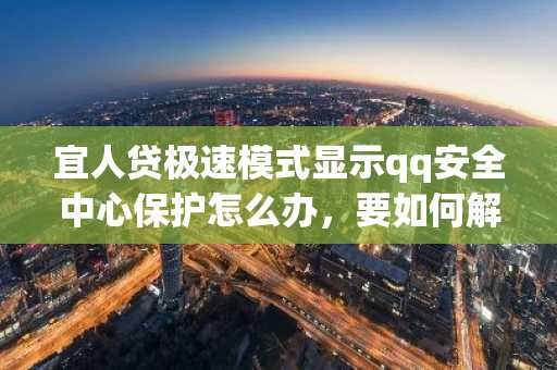 宜人贷极速模式显示qq安全中心保护怎么办，要如何解决？