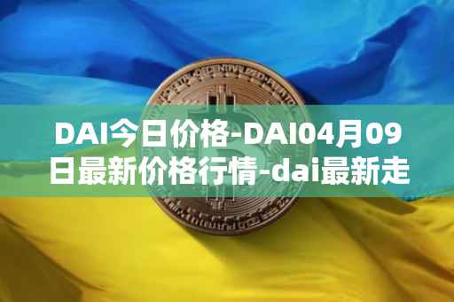 DAI今日价格-DAI04月09日最新价格行情-dai最新走势消息