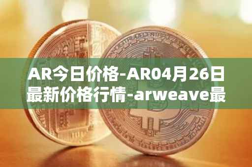 AR今日价格-AR04月26日最新价格行情-arweave最新走势消息