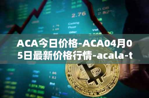 ACA今日价格-ACA04月05日最新价格行情-acala-token最新走势消息