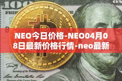 NEO今日价格-NEO04月08日最新价格行情-neo最新走势消息
