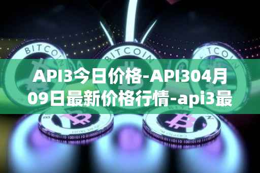 API3今日价格-API304月09日最新价格行情-api3最新走势消息