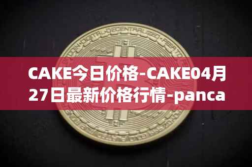 CAKE今日价格-CAKE04月27日最新价格行情-pancakeswap最新走势消息