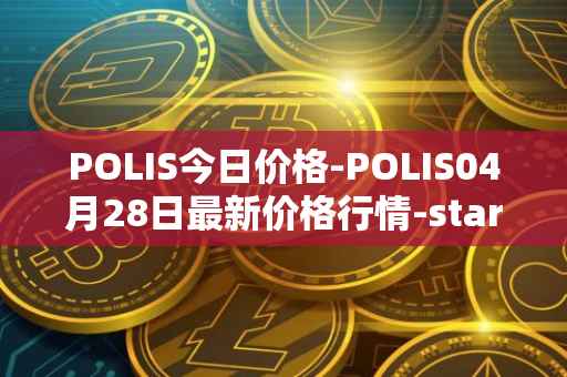 POLIS今日价格-POLIS04月28日最新价格行情-star-atlas-dao最新走势消息