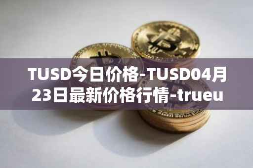 TUSD今日价格-TUSD04月23日最新价格行情-trueusd最新走势消息