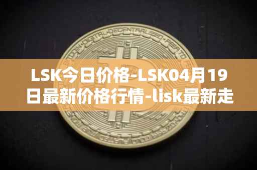 LSK今日价格-LSK04月19日最新价格行情-lisk最新走势消息