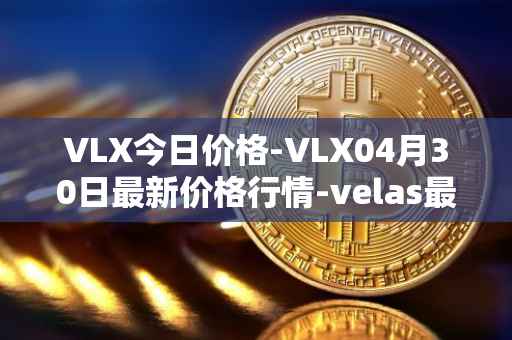 VLX今日价格-VLX04月30日最新价格行情-velas最新走势消息