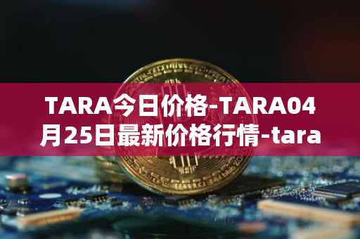 TARA今日价格-TARA04月25日最新价格行情-taraxa最新走势消息