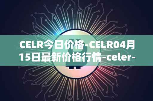 CELR今日价格-CELR04月15日最新价格行情-celer-network最新走势消息