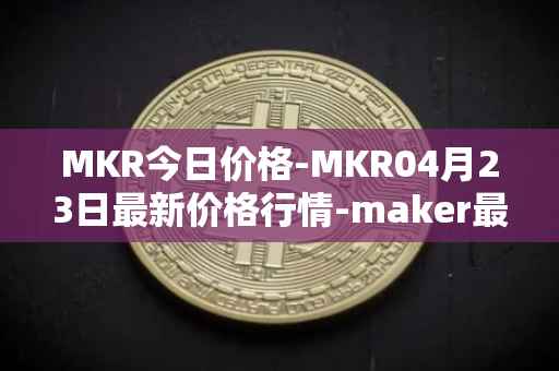 MKR今日价格-MKR04月23日最新价格行情-maker最新走势消息