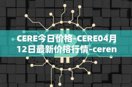 CERE今日价格-CERE04月12日最新价格行情-cerenetwork最新走势消息