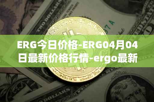 ERG今日价格-ERG04月04日最新价格行情-ergo最新走势消息