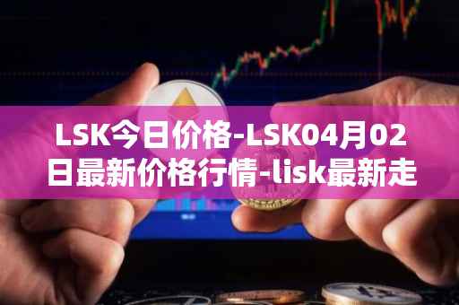 LSK今日价格-LSK04月02日最新价格行情-lisk最新走势消息