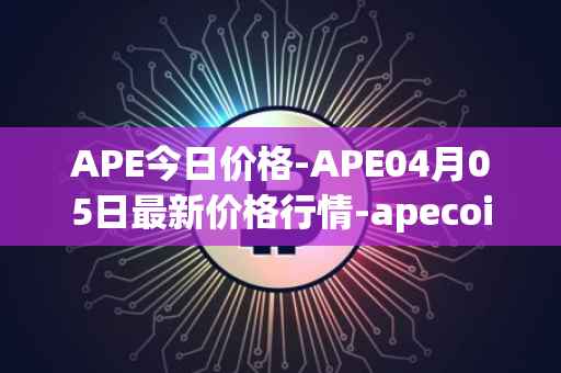APE今日价格-APE04月05日最新价格行情-apecoin-ape最新走势消息