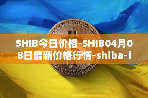 SHIB今日价格-SHIB04月08日最新价格行情-shiba-inu最新走势消息