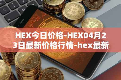 HEX今日价格-HEX04月23日最新价格行情-hex最新走势消息