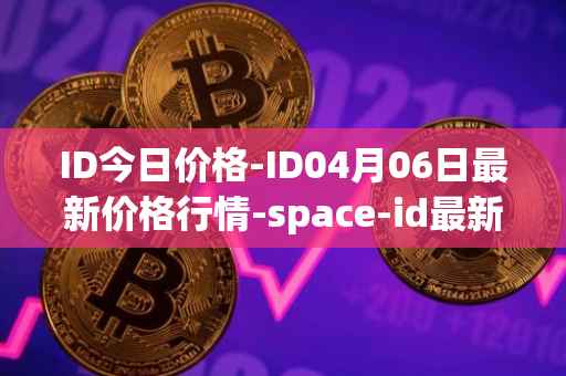 ID今日价格-ID04月06日最新价格行情-space-id最新走势消息