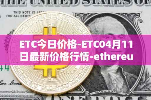 ETC今日价格-ETC04月11日最新价格行情-ethereum-classic最新走势消息