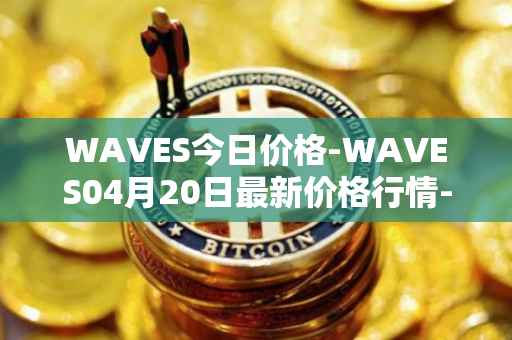 WAVES今日价格-WAVES04月20日最新价格行情-waves最新走势消息