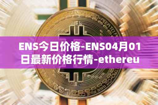 ENS今日价格-ENS04月01日最新价格行情-ethereum-name-service最新走势消息