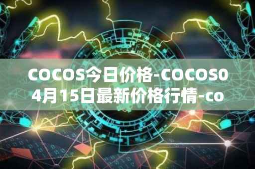 COCOS今日价格-COCOS04月15日最新价格行情-cocos-bcx最新走势消息