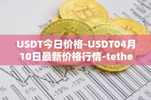 USDT今日价格-USDT04月10日最新价格行情-tether最新走势消息
