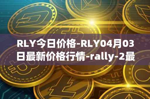 RLY今日价格-RLY04月03日最新价格行情-rally-2最新走势消息