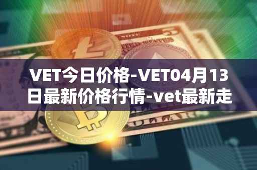 VET今日价格-VET04月13日最新价格行情-vet最新走势消息