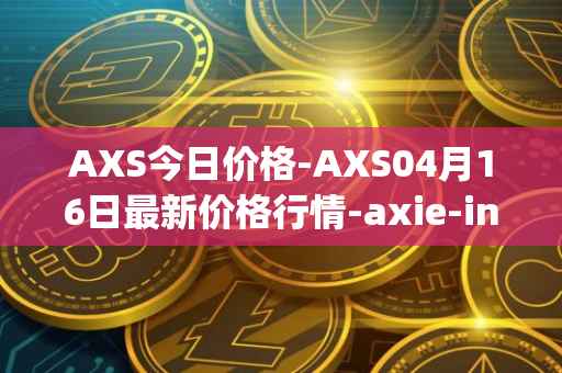 AXS今日价格-AXS04月16日最新价格行情-axie-infinity最新走势消息