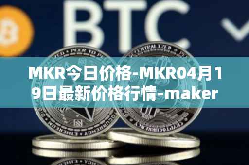 MKR今日价格-MKR04月19日最新价格行情-maker最新走势消息