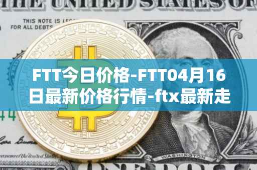FTT今日价格-FTT04月16日最新价格行情-ftx最新走势消息