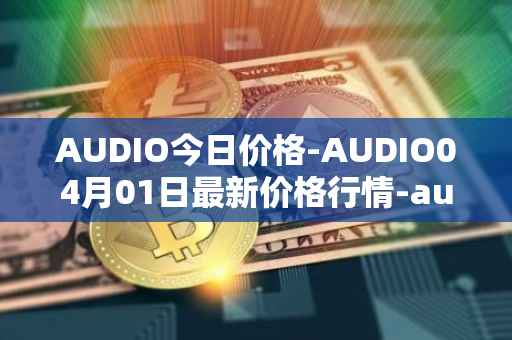 AUDIO今日价格-AUDIO04月01日最新价格行情-audius最新走势消息