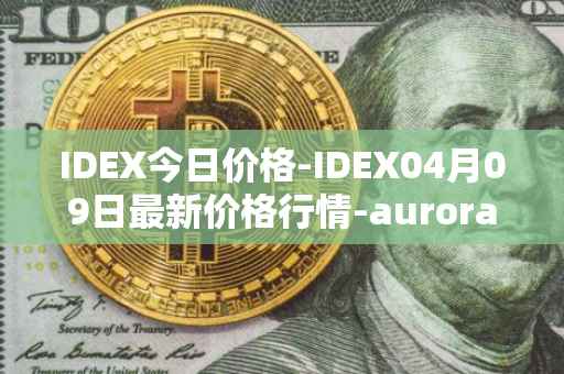 IDEX今日价格-IDEX04月09日最新价格行情-aurora-dao最新走势消息