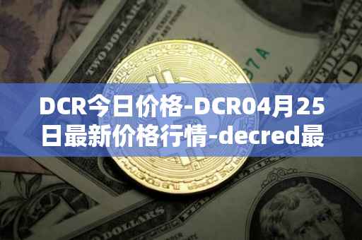DCR今日价格-DCR04月25日最新价格行情-decred最新走势消息