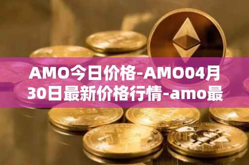 AMO今日价格-AMO04月30日最新价格行情-amo最新走势消息