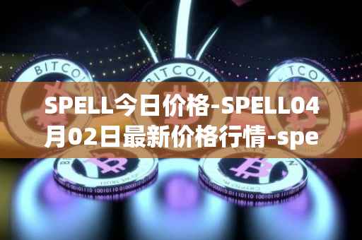 SPELL今日价格-SPELL04月02日最新价格行情-spell-token最新走势消息