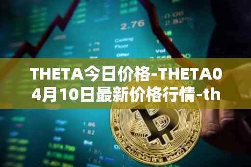 THETA今日价格-THETA04月10日最新价格行情-theta-token最新走势消息