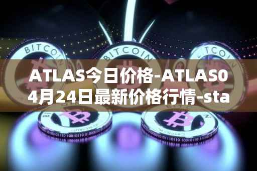 ATLAS今日价格-ATLAS04月24日最新价格行情-star-atlas最新走势消息