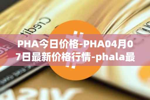 PHA今日价格-PHA04月07日最新价格行情-phala最新走势消息