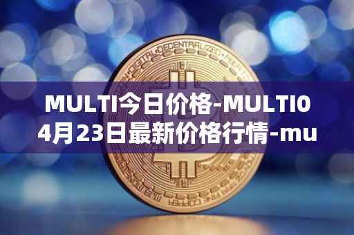 MULTI今日价格-MULTI04月23日最新价格行情-multichain最新走势消息