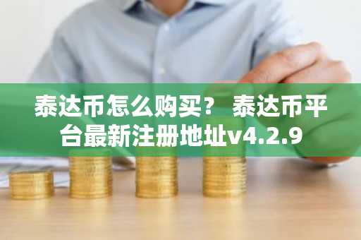 泰达币怎么购买？ 泰达币平台最新注册地址v4.2.9