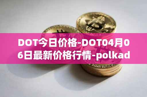 DOT今日价格-DOT04月06日最新价格行情-polkadot-new最新走势消息