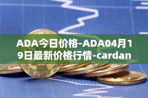 ADA今日价格-ADA04月19日最新价格行情-cardano最新走势消息