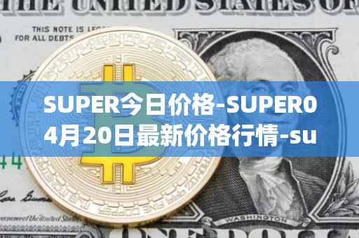 SUPER今日价格-SUPER04月20日最新价格行情-superfarm最新走势消息
