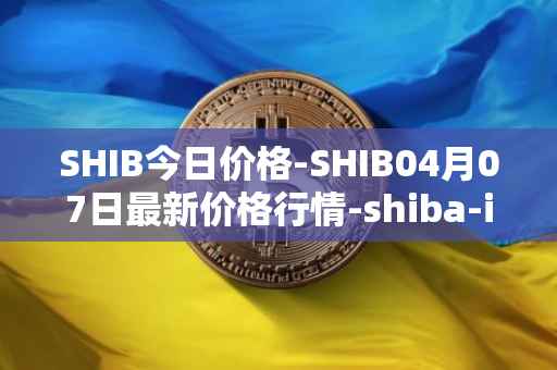 SHIB今日价格-SHIB04月07日最新价格行情-shiba-inu最新走势消息
