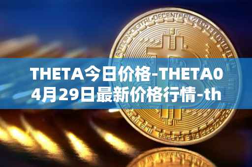 THETA今日价格-THETA04月29日最新价格行情-theta-token最新走势消息