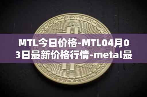 MTL今日价格-MTL04月03日最新价格行情-metal最新走势消息