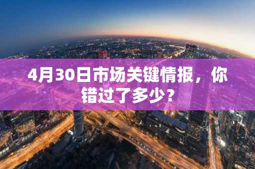 4月30日市场关键情报，你错过了多少？