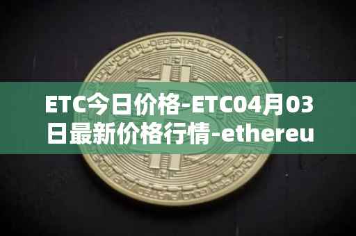 ETC今日价格-ETC04月03日最新价格行情-ethereum-classic最新走势消息